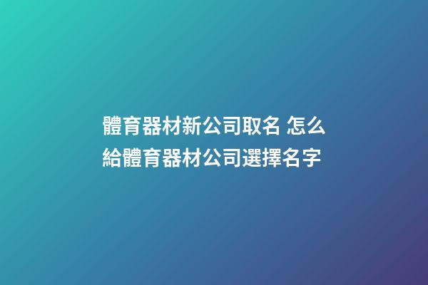 體育器材新公司取名 怎么給體育器材公司選擇名字-第1張-公司起名-玄機派